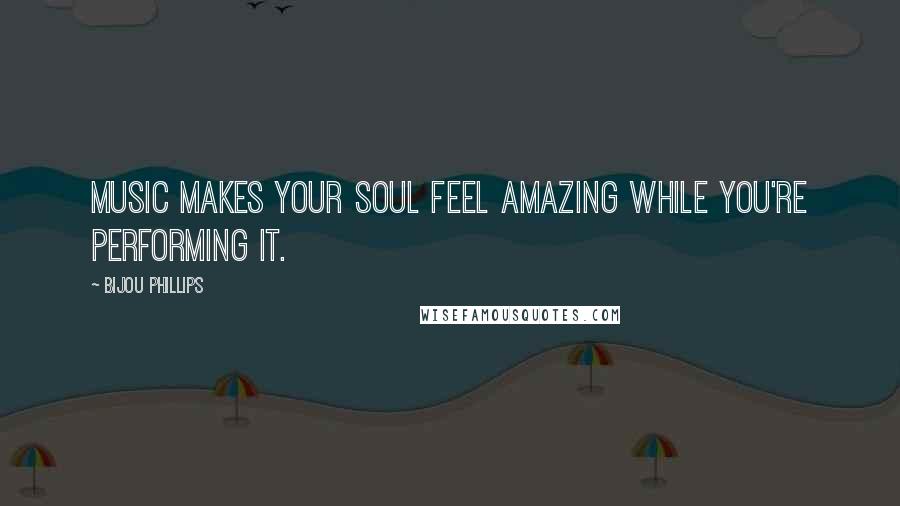 Bijou Phillips Quotes: Music makes your soul feel amazing while you're performing it.