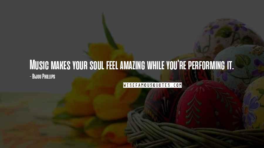 Bijou Phillips Quotes: Music makes your soul feel amazing while you're performing it.