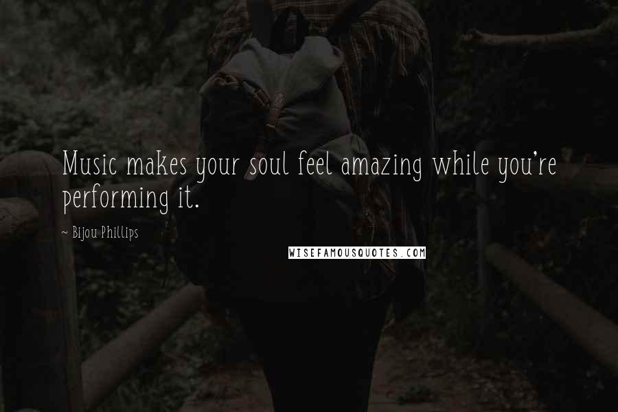 Bijou Phillips Quotes: Music makes your soul feel amazing while you're performing it.