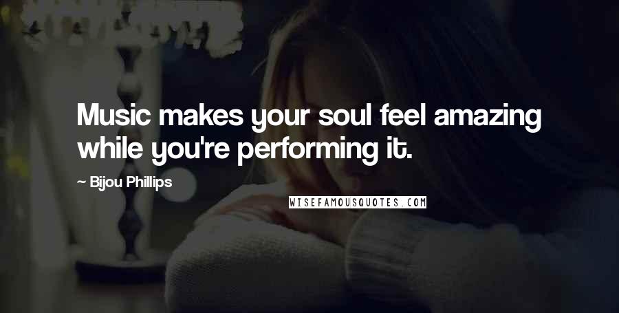 Bijou Phillips Quotes: Music makes your soul feel amazing while you're performing it.