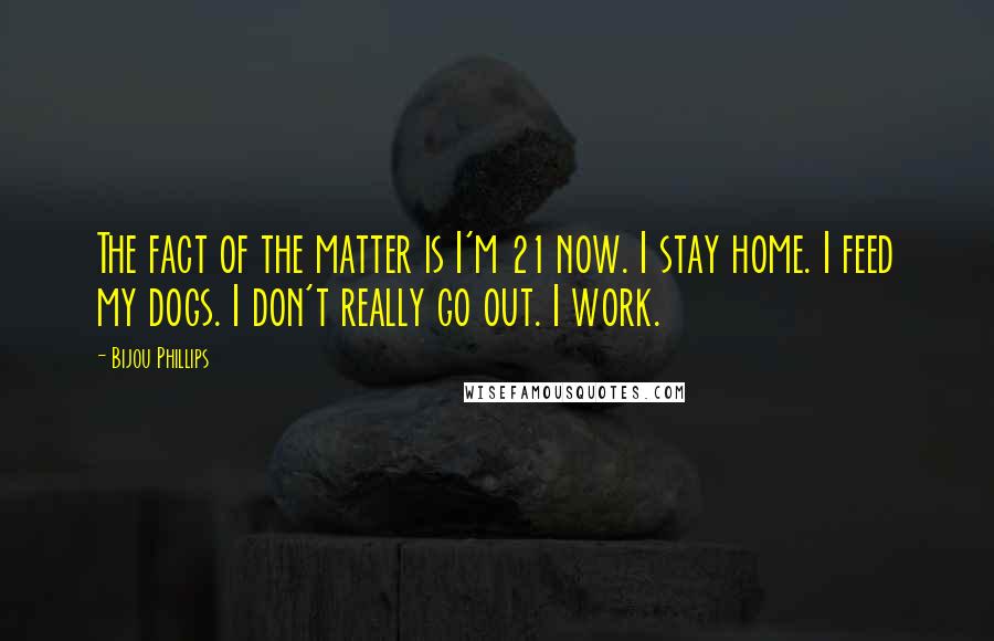 Bijou Phillips Quotes: The fact of the matter is I'm 21 now. I stay home. I feed my dogs. I don't really go out. I work.