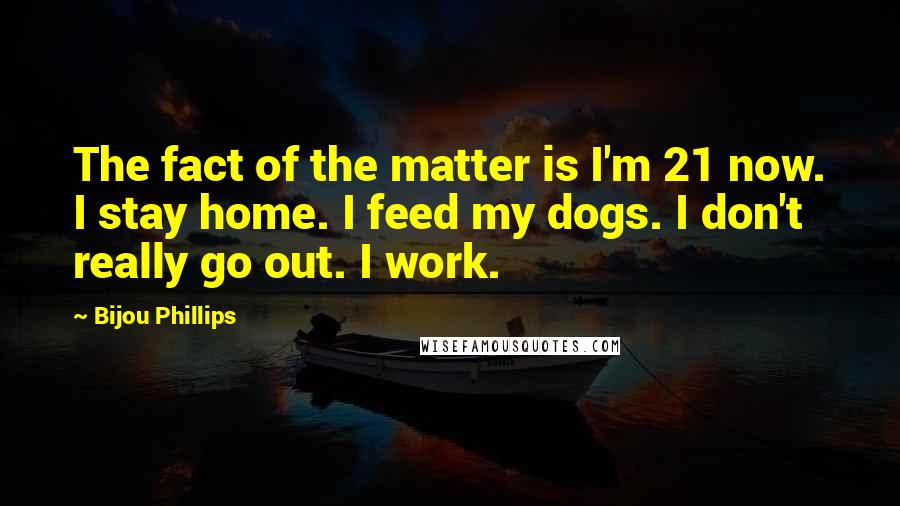 Bijou Phillips Quotes: The fact of the matter is I'm 21 now. I stay home. I feed my dogs. I don't really go out. I work.