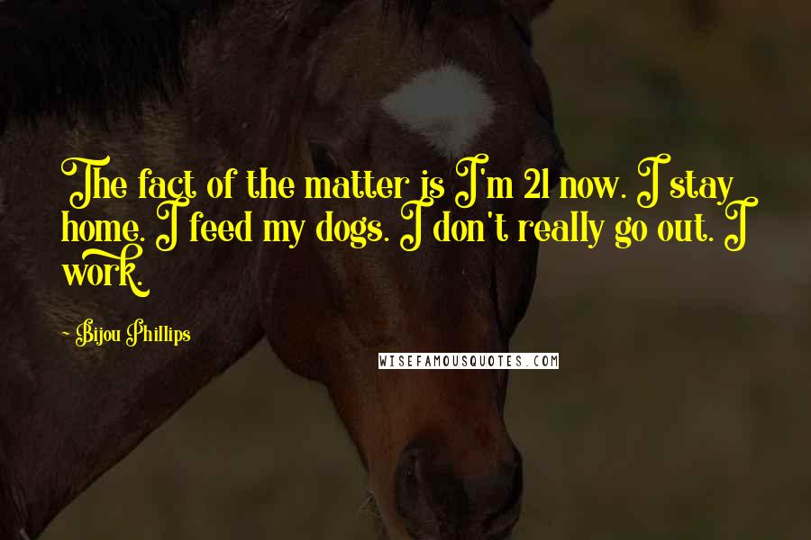 Bijou Phillips Quotes: The fact of the matter is I'm 21 now. I stay home. I feed my dogs. I don't really go out. I work.