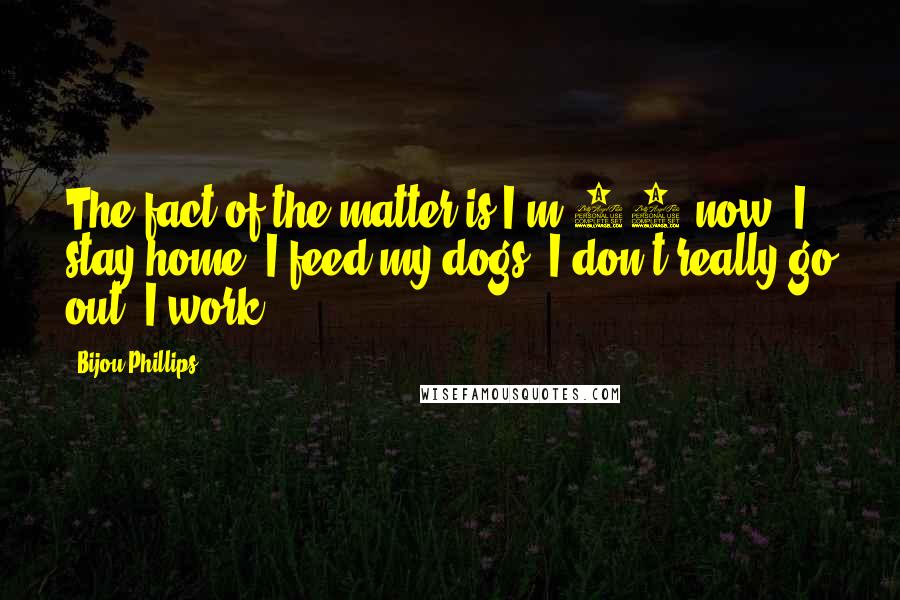Bijou Phillips Quotes: The fact of the matter is I'm 21 now. I stay home. I feed my dogs. I don't really go out. I work.