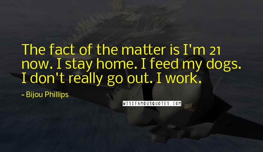 Bijou Phillips Quotes: The fact of the matter is I'm 21 now. I stay home. I feed my dogs. I don't really go out. I work.
