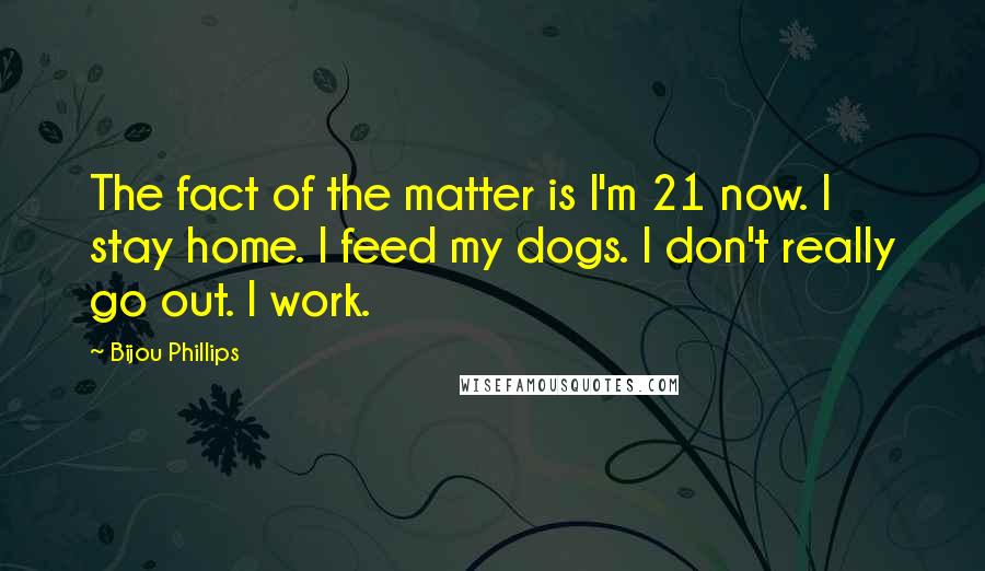Bijou Phillips Quotes: The fact of the matter is I'm 21 now. I stay home. I feed my dogs. I don't really go out. I work.