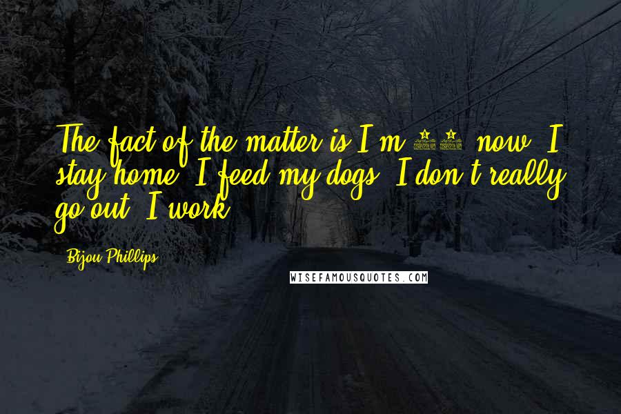 Bijou Phillips Quotes: The fact of the matter is I'm 21 now. I stay home. I feed my dogs. I don't really go out. I work.