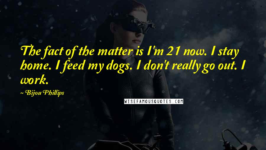 Bijou Phillips Quotes: The fact of the matter is I'm 21 now. I stay home. I feed my dogs. I don't really go out. I work.
