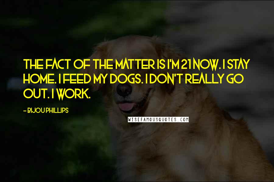 Bijou Phillips Quotes: The fact of the matter is I'm 21 now. I stay home. I feed my dogs. I don't really go out. I work.