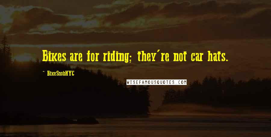 BikeSnobNYC Quotes: Bikes are for riding; they're not car hats.