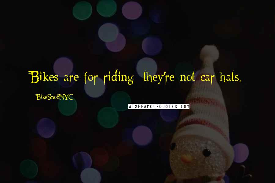 BikeSnobNYC Quotes: Bikes are for riding; they're not car hats.