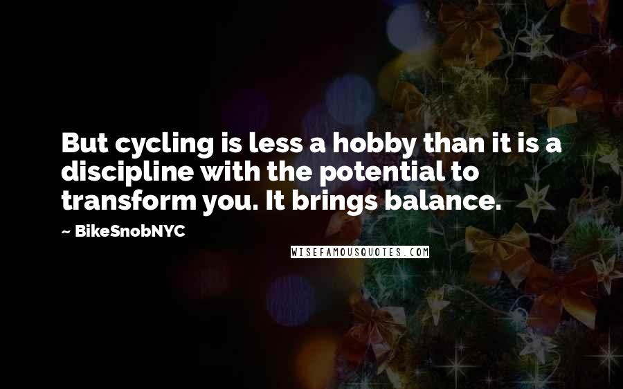 BikeSnobNYC Quotes: But cycling is less a hobby than it is a discipline with the potential to transform you. It brings balance.