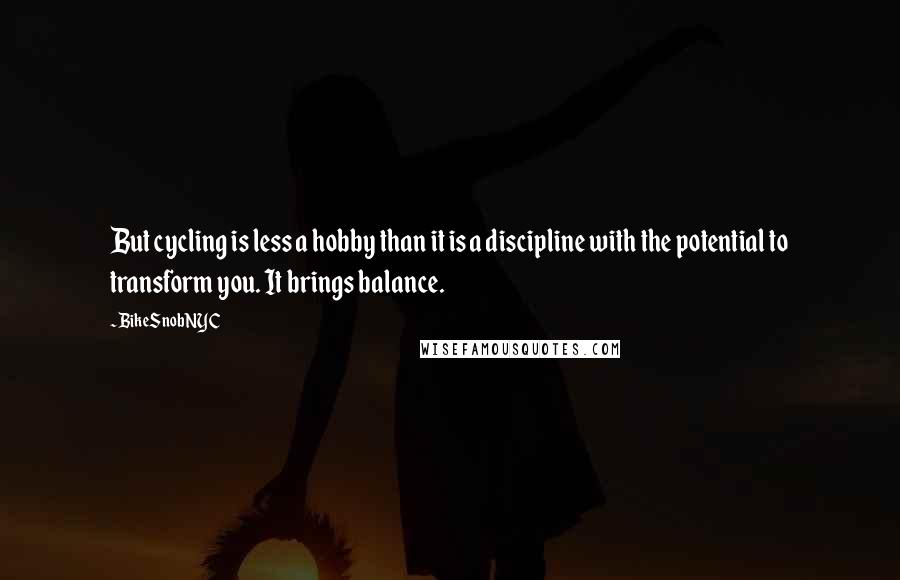 BikeSnobNYC Quotes: But cycling is less a hobby than it is a discipline with the potential to transform you. It brings balance.