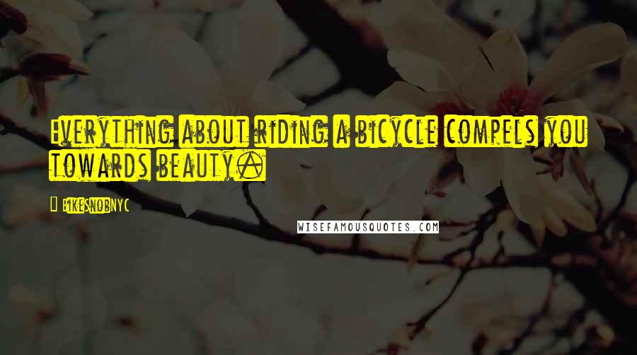 BikeSnobNYC Quotes: Everything about riding a bicycle compels you towards beauty.