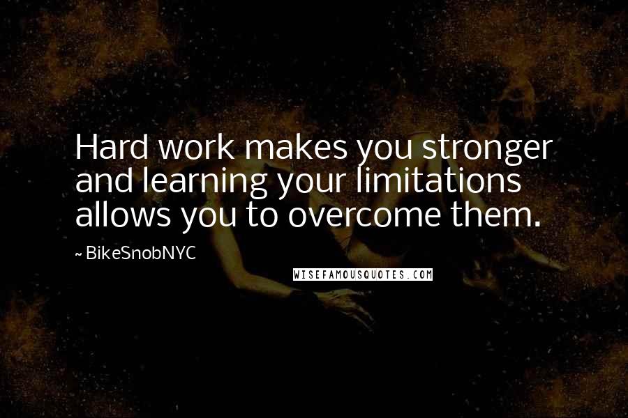 BikeSnobNYC Quotes: Hard work makes you stronger and learning your limitations allows you to overcome them.