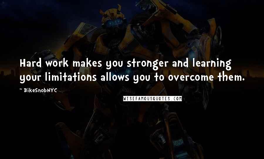 BikeSnobNYC Quotes: Hard work makes you stronger and learning your limitations allows you to overcome them.