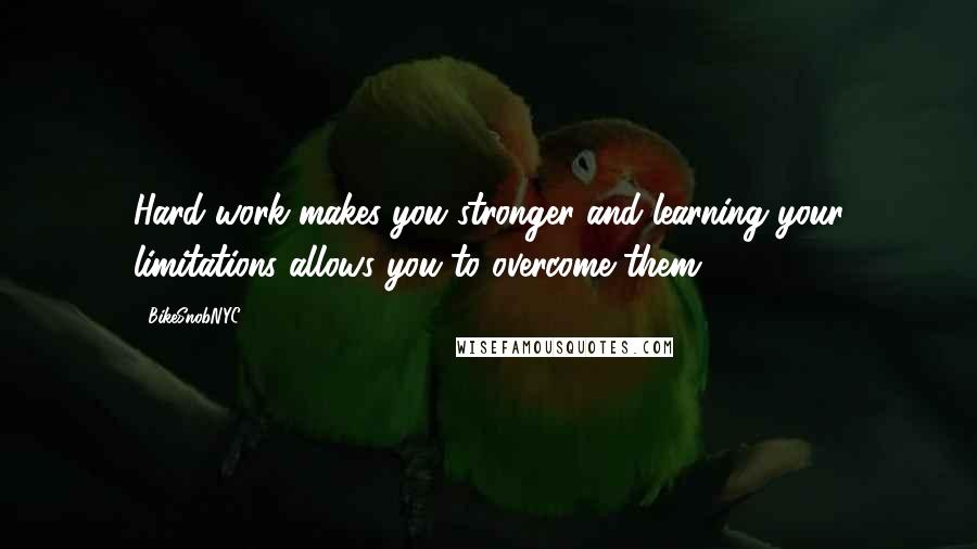 BikeSnobNYC Quotes: Hard work makes you stronger and learning your limitations allows you to overcome them.