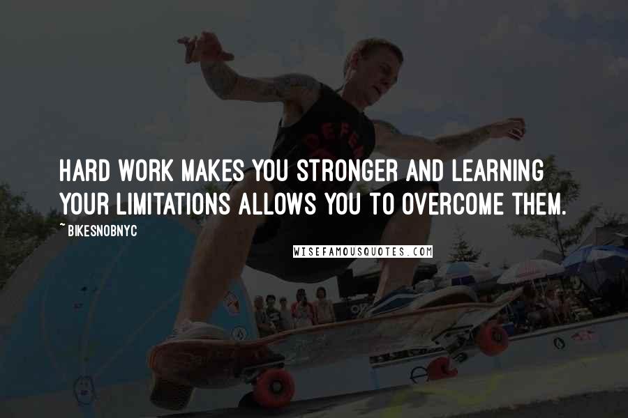 BikeSnobNYC Quotes: Hard work makes you stronger and learning your limitations allows you to overcome them.