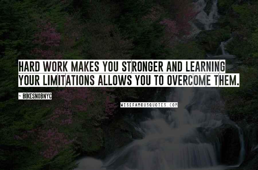 BikeSnobNYC Quotes: Hard work makes you stronger and learning your limitations allows you to overcome them.