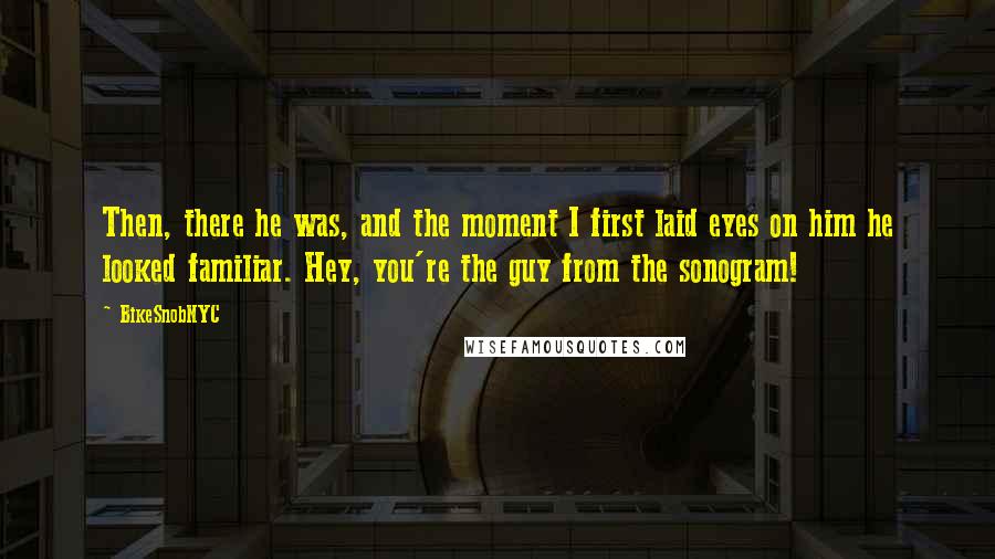 BikeSnobNYC Quotes: Then, there he was, and the moment I first laid eyes on him he looked familiar. Hey, you're the guy from the sonogram!