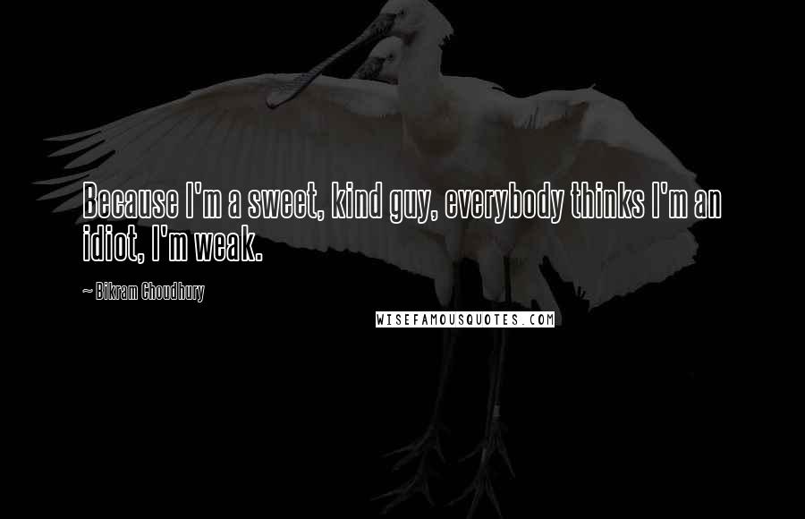 Bikram Choudhury Quotes: Because I'm a sweet, kind guy, everybody thinks I'm an idiot, I'm weak.