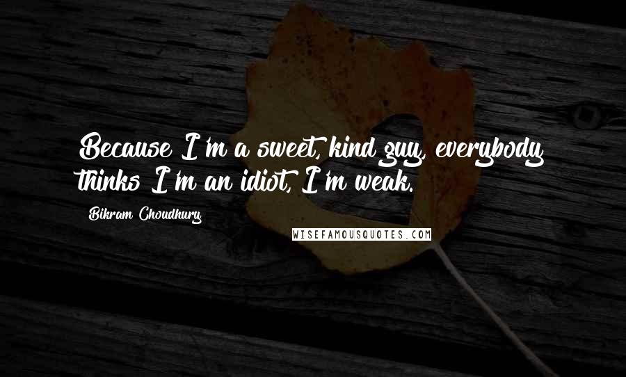 Bikram Choudhury Quotes: Because I'm a sweet, kind guy, everybody thinks I'm an idiot, I'm weak.