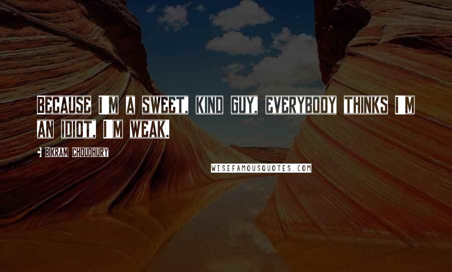 Bikram Choudhury Quotes: Because I'm a sweet, kind guy, everybody thinks I'm an idiot, I'm weak.