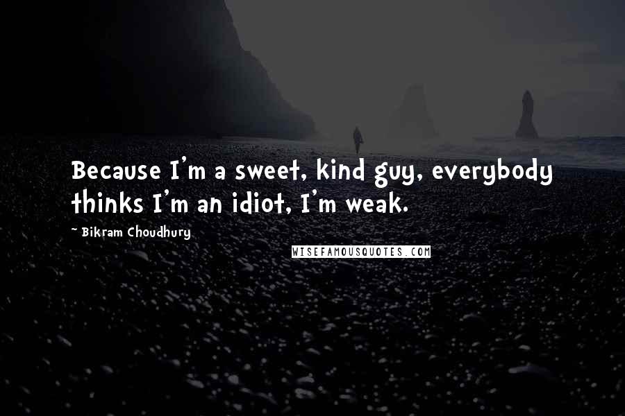 Bikram Choudhury Quotes: Because I'm a sweet, kind guy, everybody thinks I'm an idiot, I'm weak.
