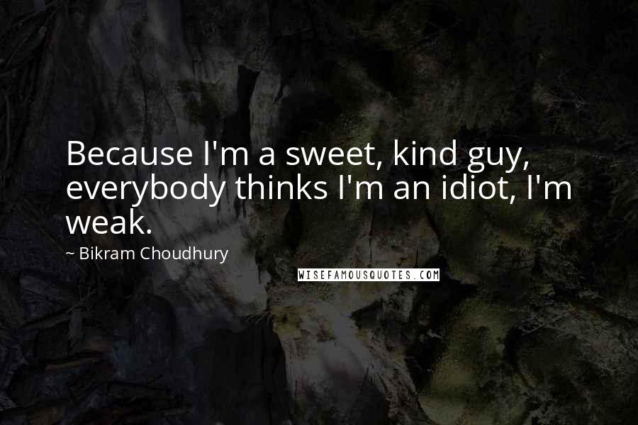 Bikram Choudhury Quotes: Because I'm a sweet, kind guy, everybody thinks I'm an idiot, I'm weak.