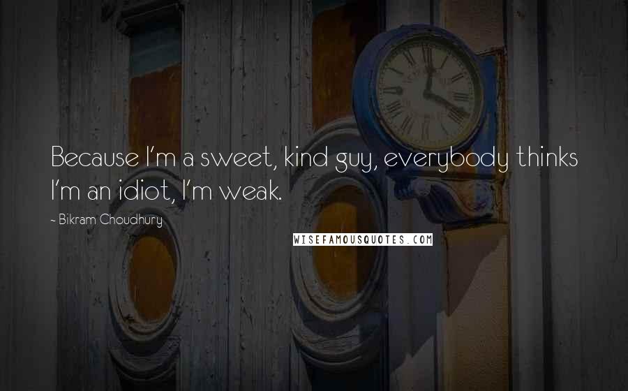 Bikram Choudhury Quotes: Because I'm a sweet, kind guy, everybody thinks I'm an idiot, I'm weak.