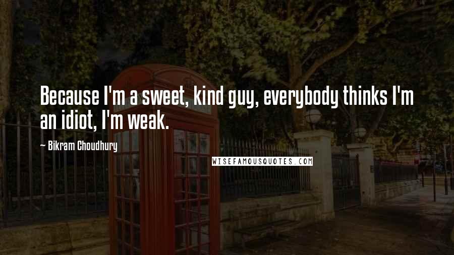 Bikram Choudhury Quotes: Because I'm a sweet, kind guy, everybody thinks I'm an idiot, I'm weak.