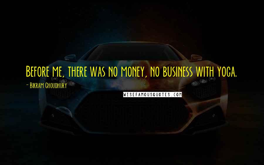 Bikram Choudhury Quotes: Before me, there was no money, no business with yoga.