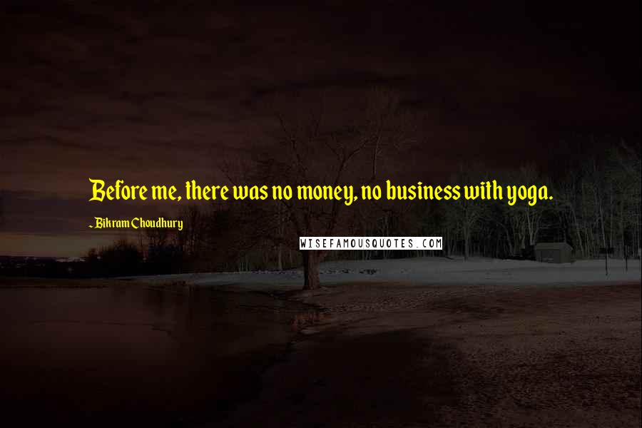 Bikram Choudhury Quotes: Before me, there was no money, no business with yoga.