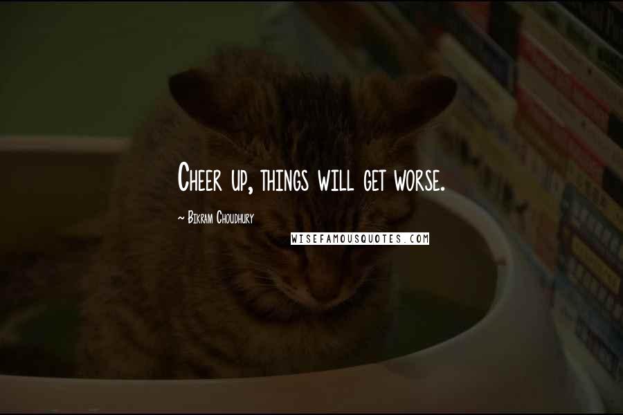 Bikram Choudhury Quotes: Cheer up, things will get worse.