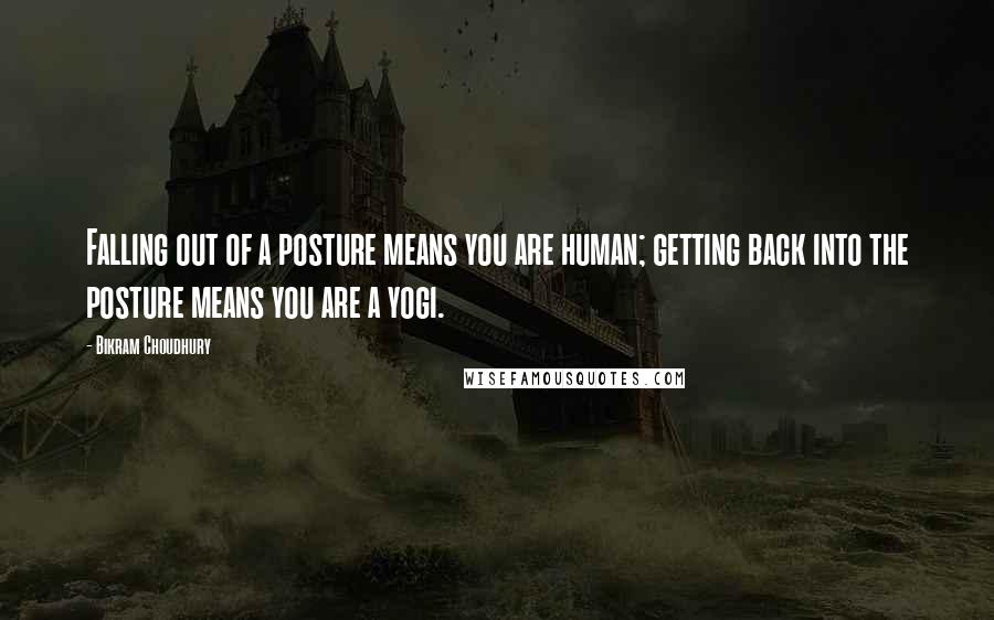 Bikram Choudhury Quotes: Falling out of a posture means you are human; getting back into the posture means you are a yogi.