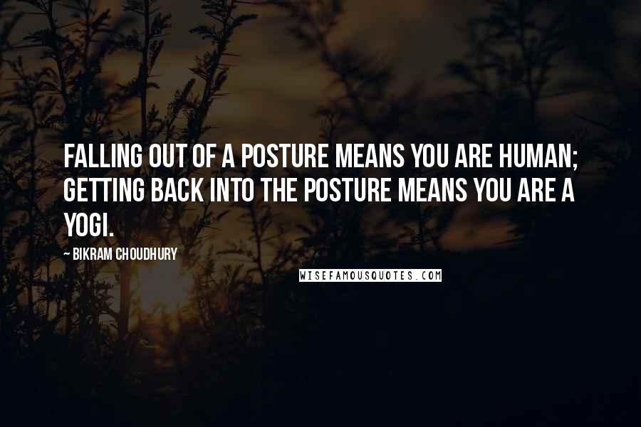Bikram Choudhury Quotes: Falling out of a posture means you are human; getting back into the posture means you are a yogi.