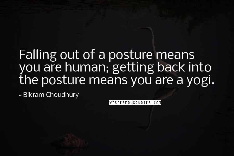 Bikram Choudhury Quotes: Falling out of a posture means you are human; getting back into the posture means you are a yogi.