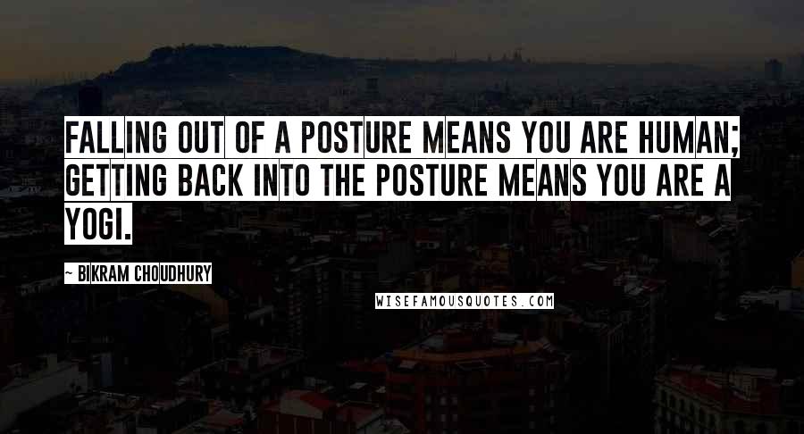 Bikram Choudhury Quotes: Falling out of a posture means you are human; getting back into the posture means you are a yogi.