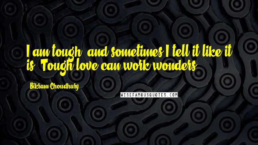 Bikram Choudhury Quotes: I am tough, and sometimes I tell it like it is. Tough love can work wonders.