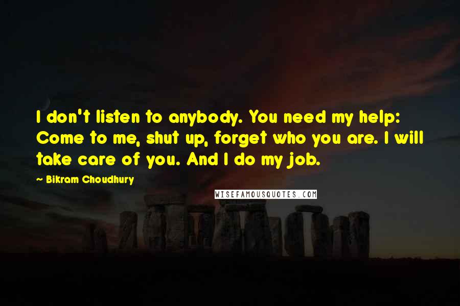 Bikram Choudhury Quotes: I don't listen to anybody. You need my help: Come to me, shut up, forget who you are. I will take care of you. And I do my job.