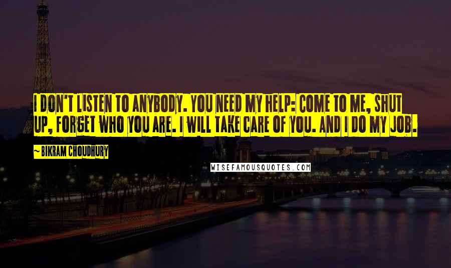 Bikram Choudhury Quotes: I don't listen to anybody. You need my help: Come to me, shut up, forget who you are. I will take care of you. And I do my job.