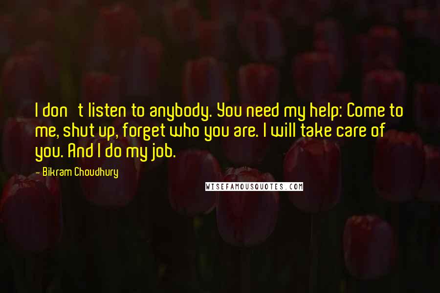 Bikram Choudhury Quotes: I don't listen to anybody. You need my help: Come to me, shut up, forget who you are. I will take care of you. And I do my job.