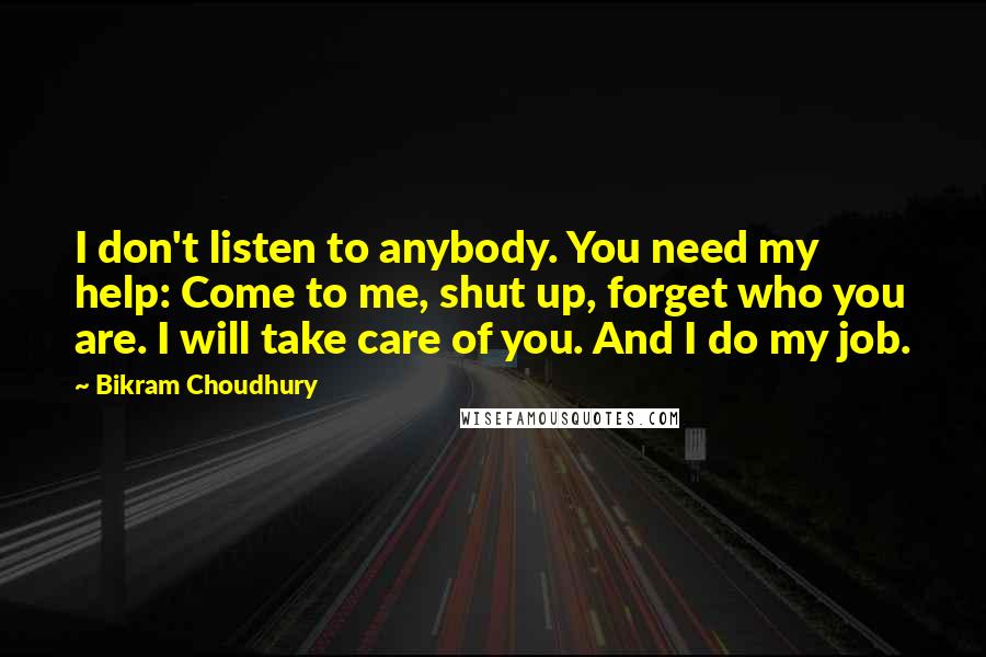 Bikram Choudhury Quotes: I don't listen to anybody. You need my help: Come to me, shut up, forget who you are. I will take care of you. And I do my job.