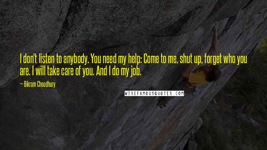 Bikram Choudhury Quotes: I don't listen to anybody. You need my help: Come to me, shut up, forget who you are. I will take care of you. And I do my job.