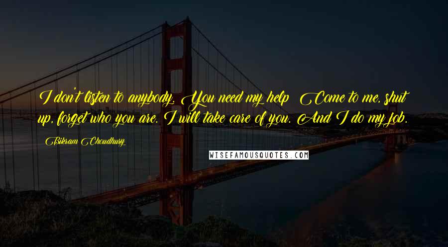 Bikram Choudhury Quotes: I don't listen to anybody. You need my help: Come to me, shut up, forget who you are. I will take care of you. And I do my job.