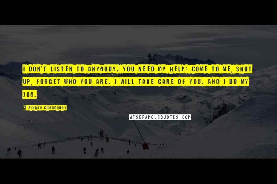 Bikram Choudhury Quotes: I don't listen to anybody. You need my help: Come to me, shut up, forget who you are. I will take care of you. And I do my job.