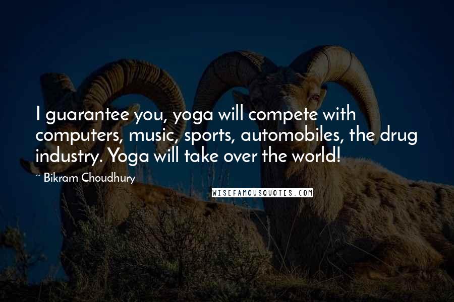 Bikram Choudhury Quotes: I guarantee you, yoga will compete with computers, music, sports, automobiles, the drug industry. Yoga will take over the world!