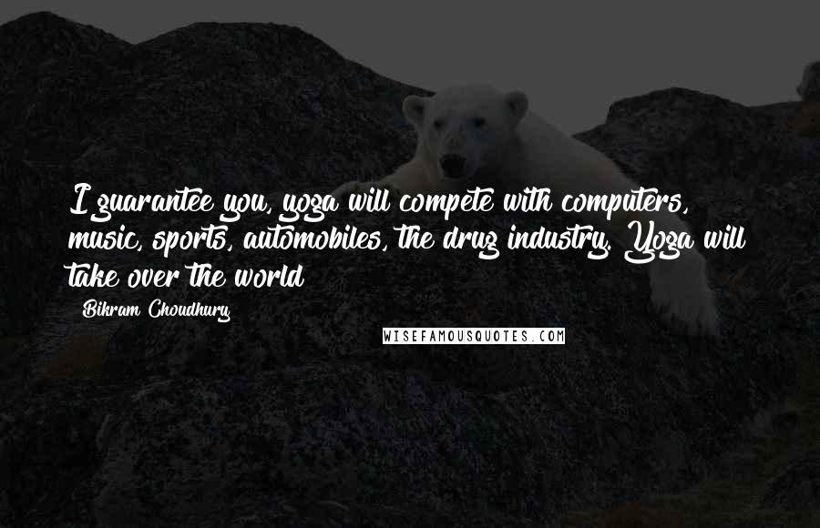 Bikram Choudhury Quotes: I guarantee you, yoga will compete with computers, music, sports, automobiles, the drug industry. Yoga will take over the world!