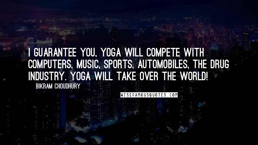 Bikram Choudhury Quotes: I guarantee you, yoga will compete with computers, music, sports, automobiles, the drug industry. Yoga will take over the world!