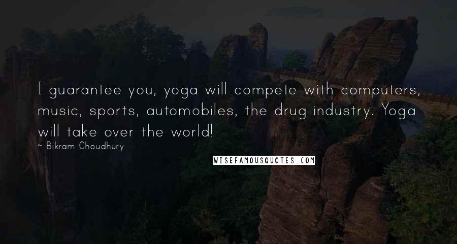 Bikram Choudhury Quotes: I guarantee you, yoga will compete with computers, music, sports, automobiles, the drug industry. Yoga will take over the world!